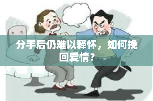 分手后仍难以释怀,如何挽回爱情? 分手后仍难以释怀,如何挽回爱情?