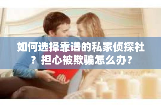 如何选择靠谱的私家侦探社？担心被欺骗怎么办？