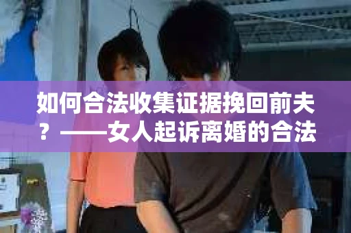 如何合法收集证据挽回前夫？——女人起诉离婚的合法取证策略
