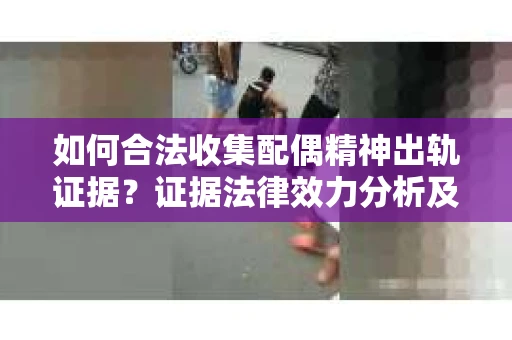如何合法收集配偶精神出轨证据？证据法律效力分析及合法取证方法