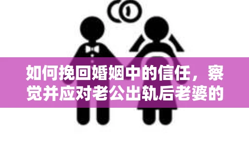 如何挽回婚姻中的信任，察觉并应对老公出轨后老婆的危机信号