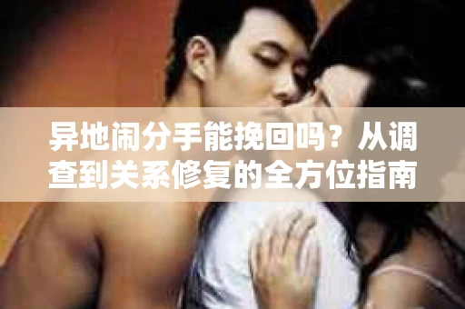 异地闹分手能挽回吗？从调查到关系修复的全方位指南
