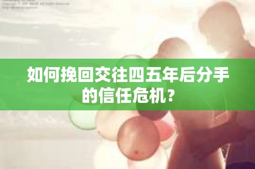如何挽回交往四五年后分手的信任危机？