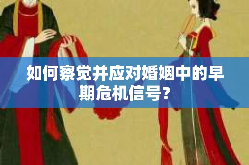如何察觉并应对婚姻中的早期危机信号？