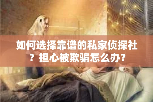 如何选择靠谱的私家侦探社?担心被欺骗怎么办? 如何选择靠谱的私家侦探社?担心被欺骗怎么办?