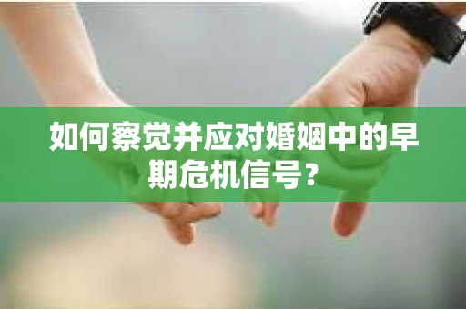 如何察觉并应对婚姻中的早期危机信号？