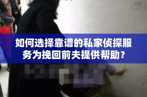 如何选择靠谱的私家侦探服务为挽回前夫提供帮助？