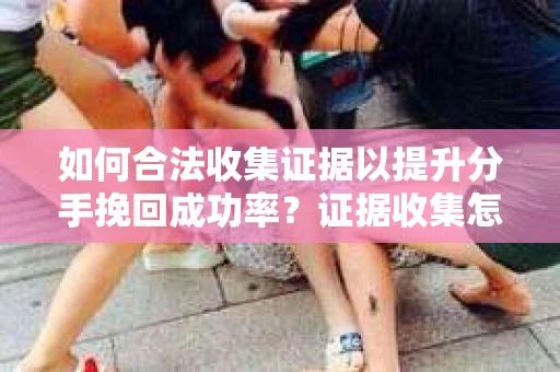 如何合法收集证据以提升分手挽回成功率？证据收集怎么办？