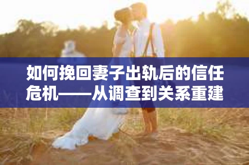 如何挽回妻子出轨后的信任危机——从调查到关系重建的全方位指南