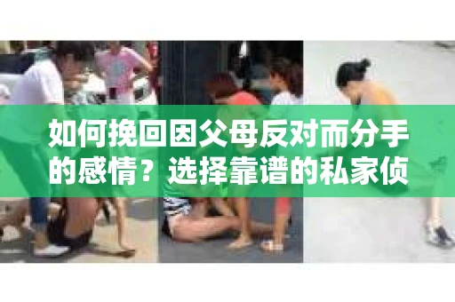 如何挽回因父母反对而分手的感情？选择靠谱的私家侦探社怎么办？