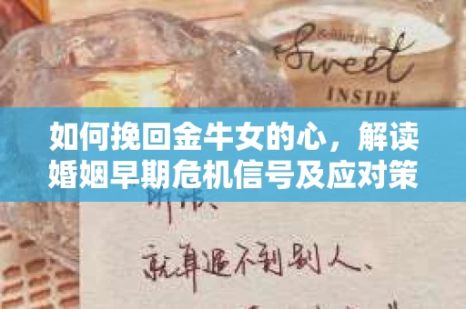 如何挽回金牛女的心，解读婚姻早期危机信号及应对策略