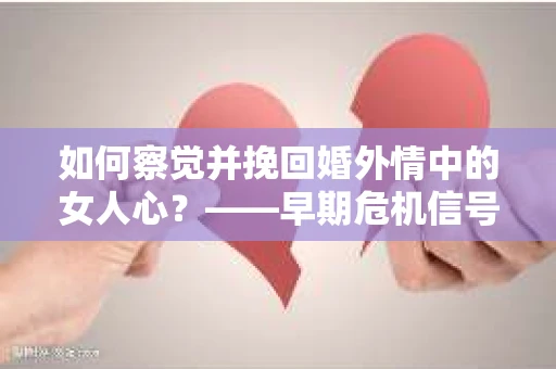 如何察觉并挽回婚外情中的女人心?——早期危机信号与干预策略 如何察觉并挽回婚外情中的女人心?——早期危机信号与干预策略