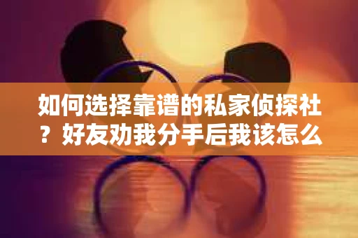 如何选择靠谱的私家侦探社？好友劝我分手后我该怎么办？