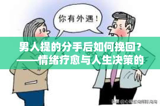 男人提的分手后如何挽回？——情绪疗愈与人生决策的干货指南