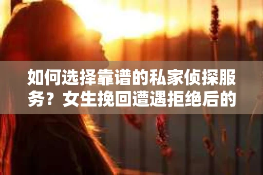 如何选择靠谱的私家侦探服务？女生挽回遭遇拒绝后的调查怎么办？