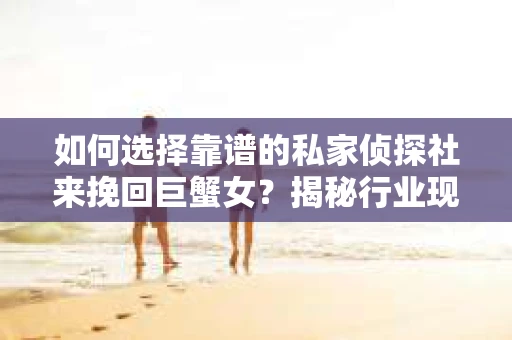 如何选择靠谱的私家侦探社来挽回巨蟹女？揭秘行业现状与陷阱，让你轻松避坑