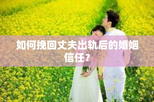 如何挽回丈夫出轨后的婚姻信任？