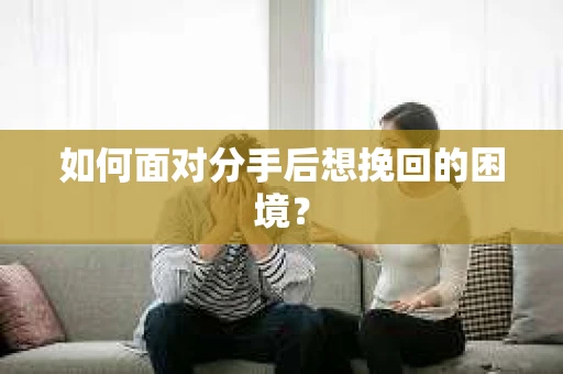 如何面对分手后想挽回的困境？