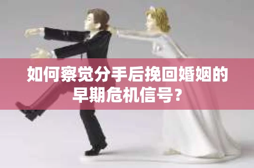 如何察觉分手后挽回婚姻的早期危机信号? 如何察觉分手后挽回婚姻的早期危机信号?