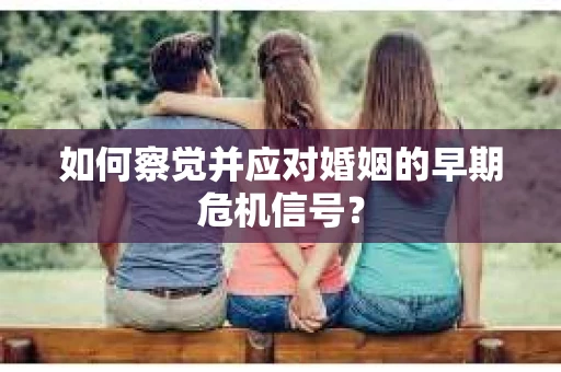 如何察觉并应对婚姻的早期危机信号？