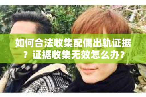 如何合法收集配偶出轨证据?证据收集无效怎么办? 如何合法收集配偶出轨证据?证据收集无效怎么办?