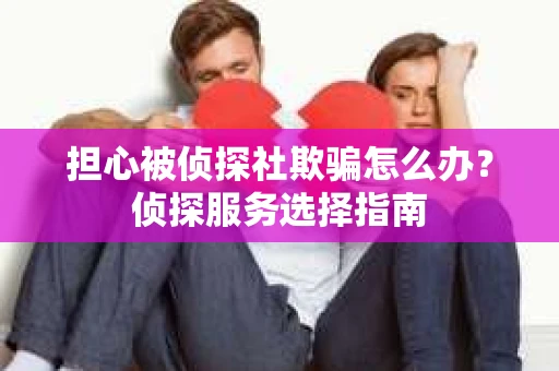 担心被侦探社欺骗怎么办？侦探服务选择指南
