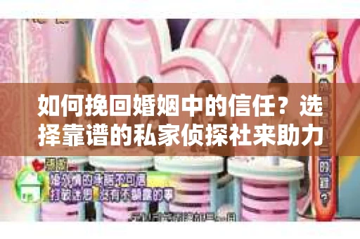如何挽回婚姻中的信任？选择靠谱的私家侦探社来助力