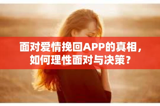 面对爱情挽回APP的真相,如何理性面对与决策? 面对爱情挽回APP的真相,如何理性面对与决策?
