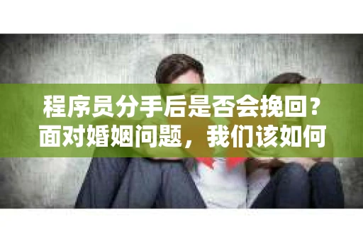 程序员分手后是否会挽回？面对婚姻问题，我们该如何应对？