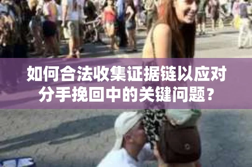 如何合法收集证据链以应对分手挽回中的关键问题？