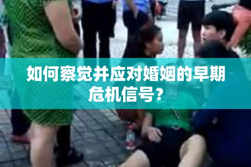 如何察觉并应对婚姻的早期危机信号？