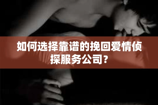 如何选择靠谱的挽回爱情侦探服务公司? 如何选择靠谱的挽回爱情侦探服务公司?