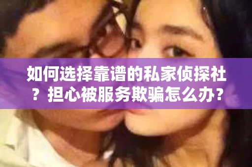 如何选择靠谱的私家侦探社？担心被服务欺骗怎么办？