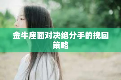 金牛座面对决绝分手的挽回策略