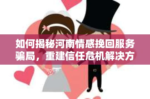 如何揭秘河南情感挽回服务骗局，重建信任危机解决方案？