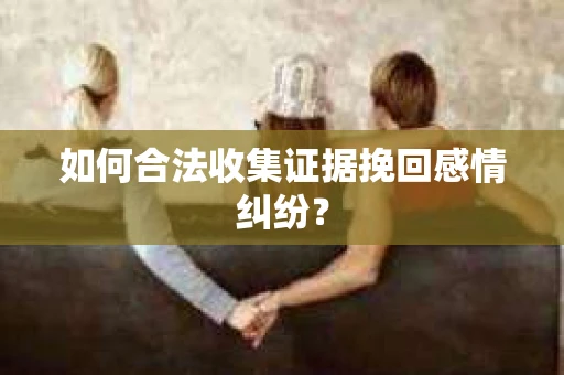 如何合法收集证据挽回感情纠纷？