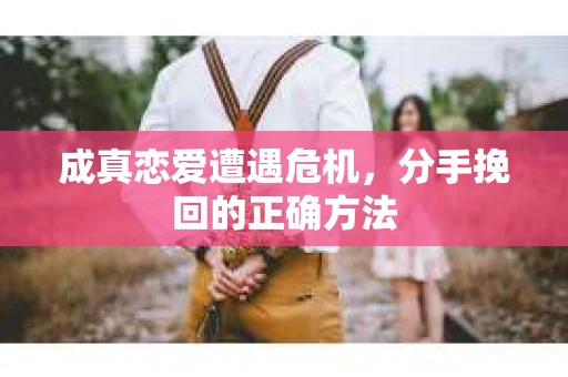成真恋爱遭遇危机，分手挽回的正确方法
