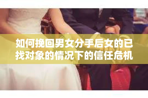 如何挽回男女分手后女的已找对象的情况下的信任危机？