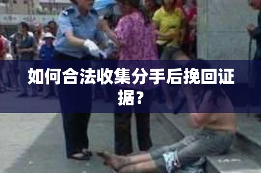 如何合法收集分手后挽回证据? 如何合法收集分手后挽回证据?