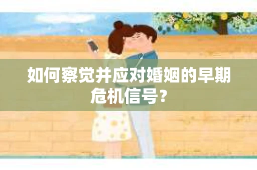 如何察觉并应对婚姻的早期危机信号？