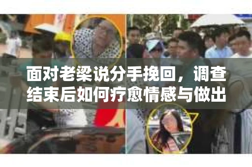面对老梁说分手挽回，调查结束后如何疗愈情感与做出人生决策？