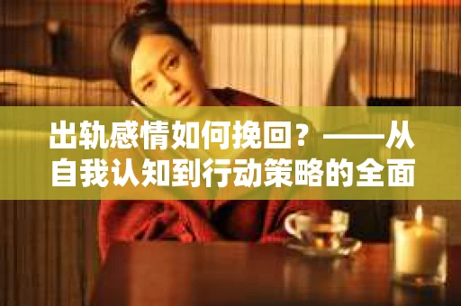 出轨感情如何挽回？——从自我认知到行动策略的全面解析