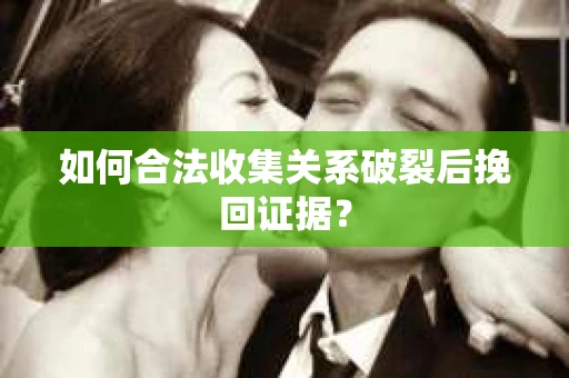 如何合法收集关系破裂后挽回证据？
