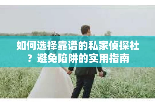 如何选择靠谱的私家侦探社？避免陷阱的实用指南