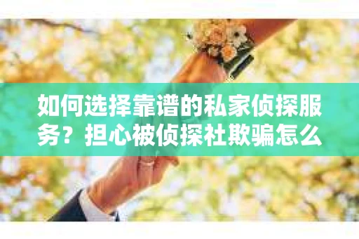 如何选择靠谱的私家侦探服务?担心被侦探社欺骗怎么办? 如何选择靠谱的私家侦探服务?担心被侦探社欺骗怎么办?