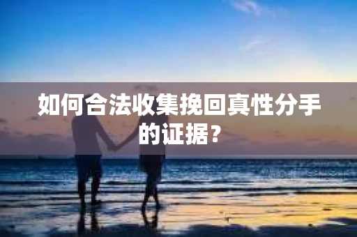 如何合法收集挽回真性分手的证据？