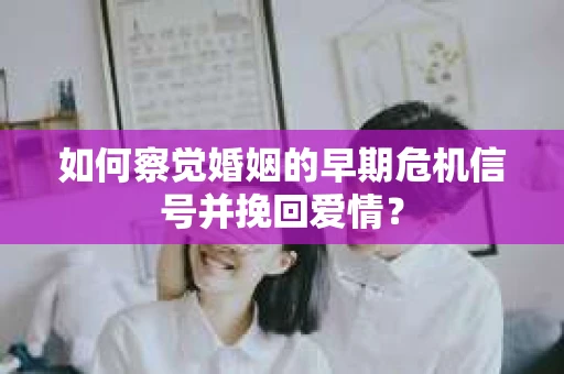 如何察觉婚姻的早期危机信号并挽回爱情？
