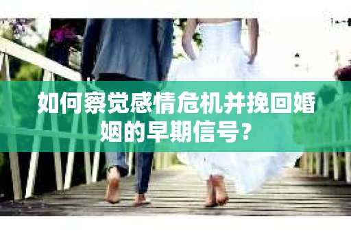 如何察觉感情危机并挽回婚姻的早期信号？