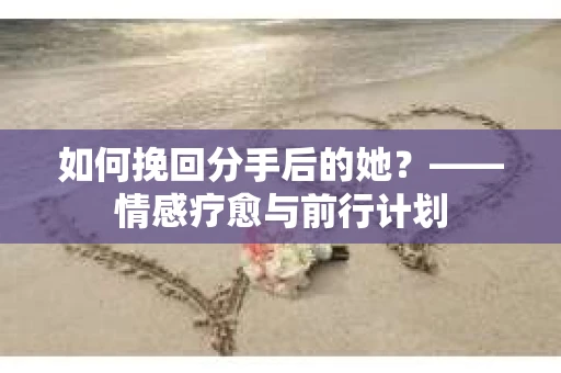 如何挽回分手后的她？——情感疗愈与前行计划