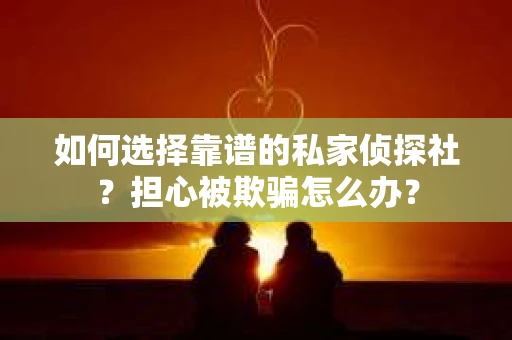如何选择靠谱的私家侦探社?担心被欺骗怎么办? 如何选择靠谱的私家侦探社?担心被欺骗怎么办?